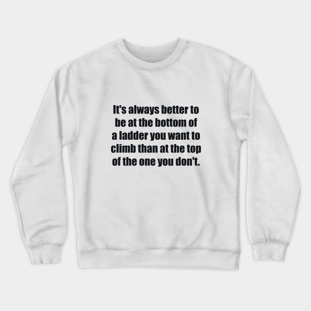 It's always better to be at the bottom of a ladder you want to climb than at the top of the one you don't Crewneck Sweatshirt by BL4CK&WH1TE 